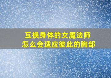 互换身体的女魔法师 怎么会适应彼此的胸部